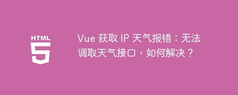 Vue 获取 IP 天气报错：无法调取天气接口，如何解决？ 
