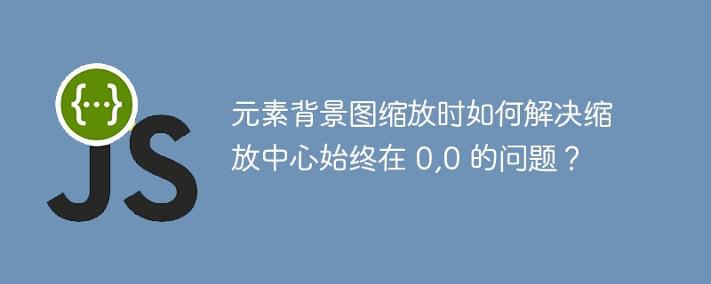 元素背景图缩放时如何解决缩放中心始终在 0,0 的问题？