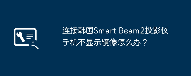 连接韩国Smart Beam2投影仪手机不显示镜像怎么办？