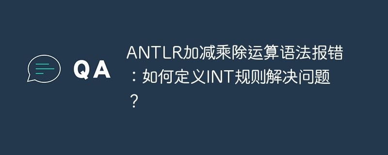 ANTLR加减乘除运算语法报错：如何定义INT规则解决问题？