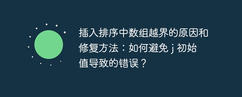 插入排序中数组越界的原因和修复方法:如何避免 j 初始值导致的错误?