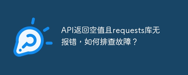 API返回空值且requests库无报错，如何排查故障？