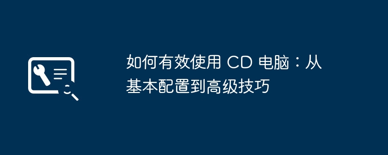 如何有效使用 CD 电脑：从基本配置到高级技巧