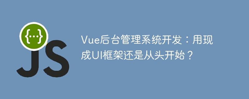 Vue后台管理系统开发：用现成UI框架还是从头开始？