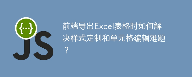 前端导出Excel表格时如何解决样式定制和单元格编辑难题？

