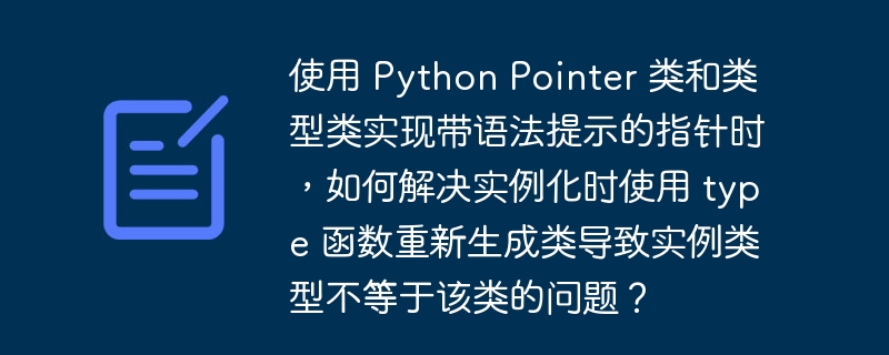 使用 Python Pointer 类和类型类实现带语法提示的指针时，如何解决实例化时使用 type 函数重新生成类导致实例类型不等于该类的问题？ 
