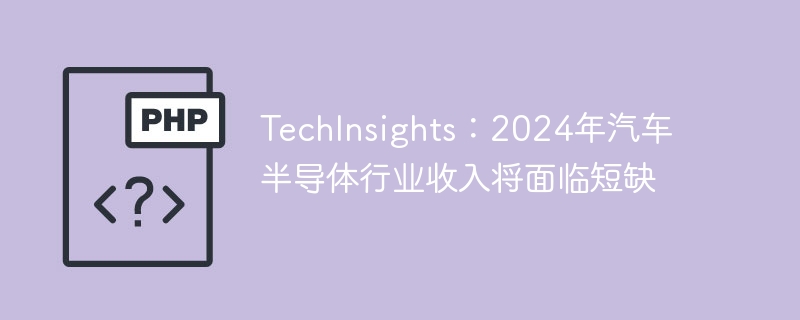 TechInsights：2024年汽车半导体行业收入将面临短缺