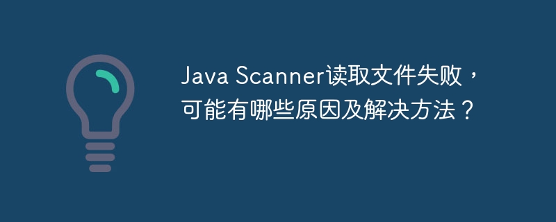 Java Scanner读取文件失败，可能有哪些原因及解决方法？
