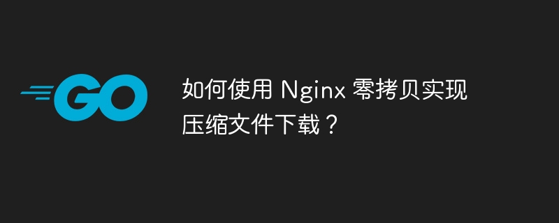 如何使用 Nginx 零拷贝实现压缩文件下载?