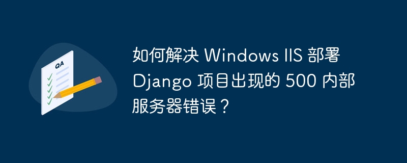 如何解决 Windows IIS 部署 Django 项目出现的 500 内部服务器错误？