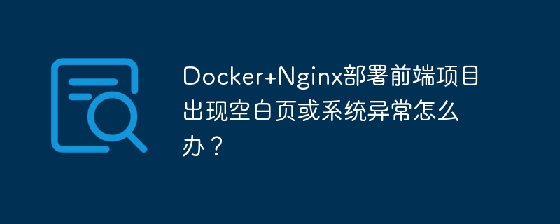 Docker+Nginx部署前端项目出现空白页或系统异常怎么办？