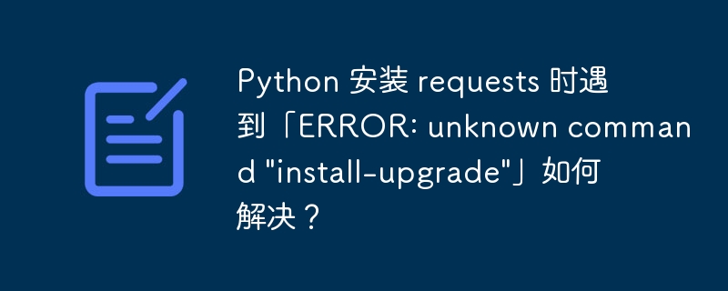 Python 安装 requests 时遇到「ERROR: unknown command \
