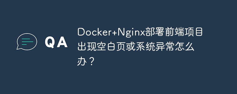 Docker+Nginx部署前端项目出现空白页或系统异常怎么办？