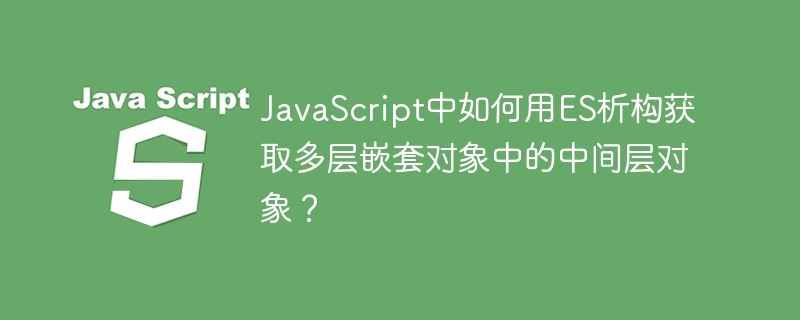 JavaScript中如何用ES析构获取多层嵌套对象中的中间层对象？