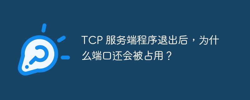 TCP 服务端程序退出后，为什么端口还会被占用？