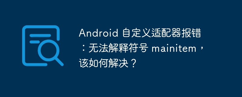 Android 自定义适配器报错:无法解释符号 mainitem,该如何解决?