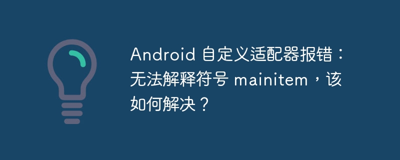 Android 自定义适配器报错：无法解释符号 mainitem，该如何解决？