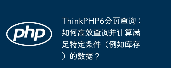 ThinkPHP6分页查询：如何高效查询并计算满足特定条件（例如库存）的数据？