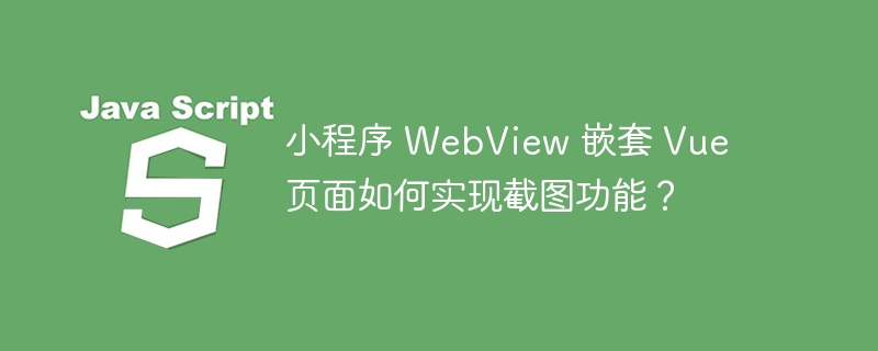 小程序 WebView 嵌套 Vue 页面如何实现截图功能?