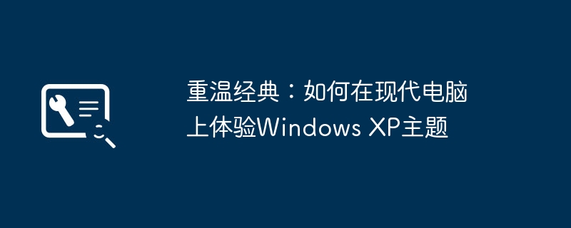 重温经典:如何在现代电脑上体验Windows XP主题