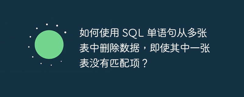 如何使用 SQL 单语句从多张表中删除数据,即使其中一张表没有匹配项?