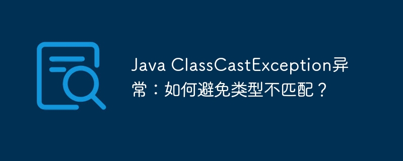 Java ClassCastException异常：如何避免类型不匹配？