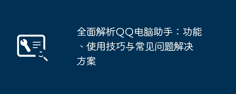 全面解析QQ电脑助手:功能、使用技巧与常见问题解决方案