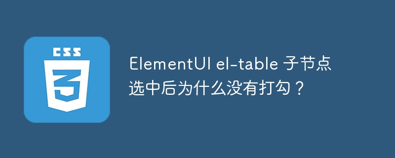 ElementUI el-table 子节点选中后为什么没有打勾？