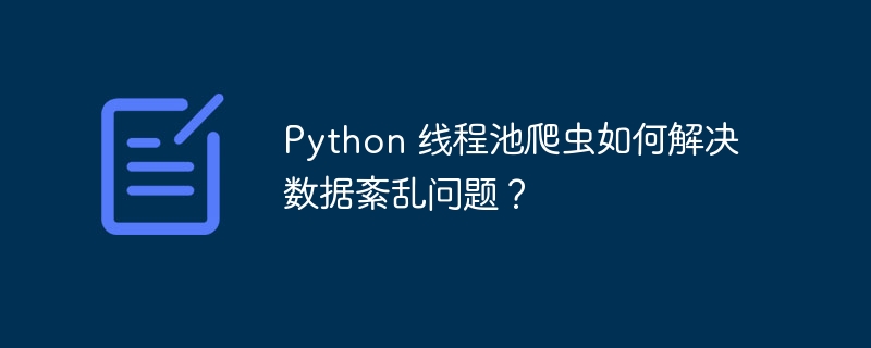 Python 线程池爬虫如何解决数据紊乱问题？