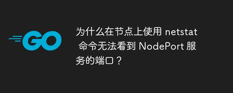 为什么在节点上使用 netstat 命令无法看到 NodePort 服务的端口？