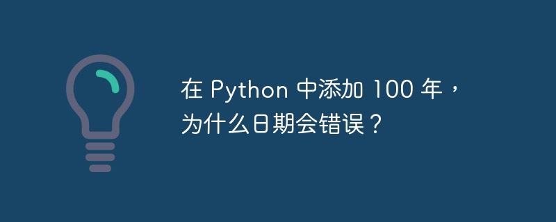 在 Python 中添加 100 年，为什么日期会错误？