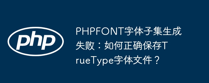 PHPFONT字体子集生成失败：如何正确保存TrueType字体文件？