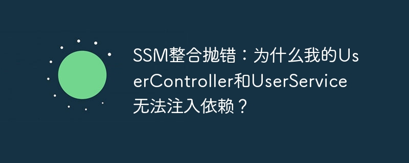 SSM整合抛错:为什么我的UserController和UserService无法注入依赖?