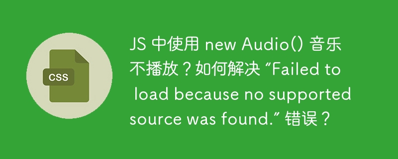 JS 中使用 new Audio() 音乐不播放？如何解决 “Failed to load because no supported source was found.” 错误？