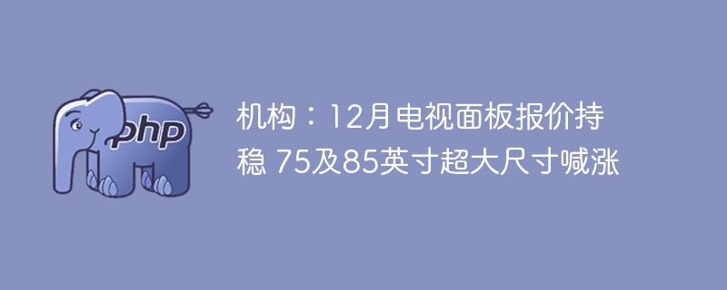 机构：12月电视面板报价持稳 75及85英寸超大尺寸喊涨
