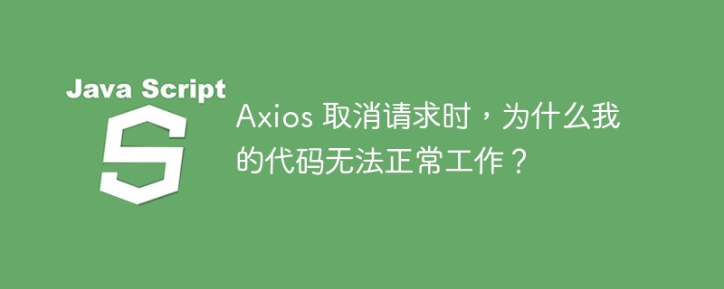 Axios 取消请求时，为什么我的代码无法正常工作？