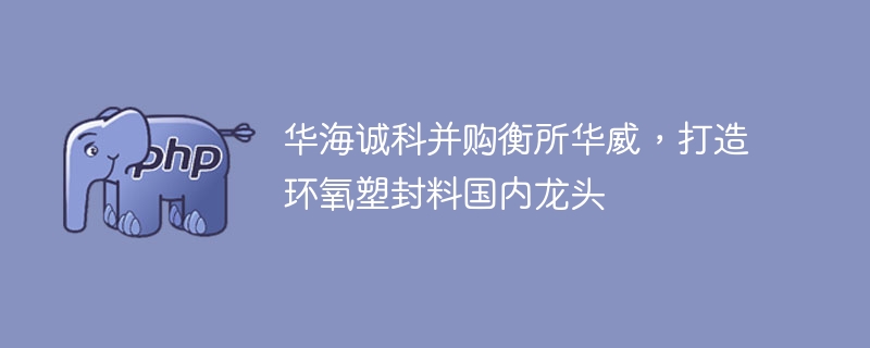 华海诚科并购衡所华威，打造环氧塑封料国内龙头