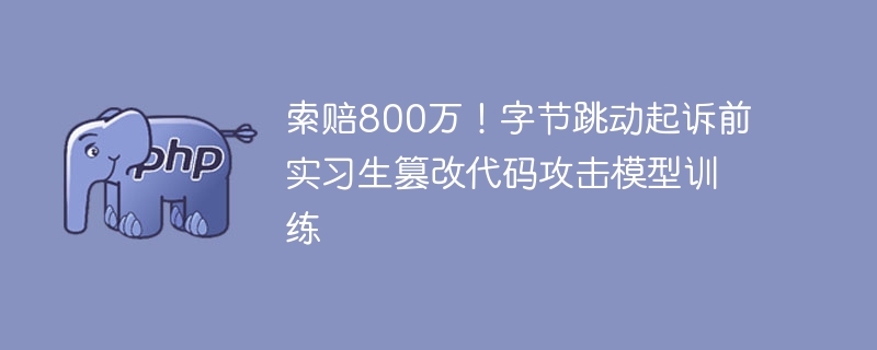 索赔800万！字节跳动起诉前实习生篡改代码攻击模型训练
