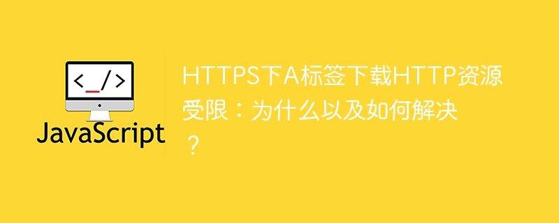 HTTPS下A标签下载HTTP资源受限:为什么以及如何解决?