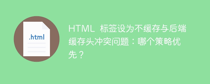 HTML  标签设为不缓存与后端缓存头冲突问题：哪个策略优先？ 
