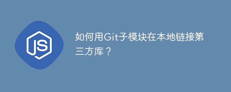 如何用Git子模块在本地链接第三方库？