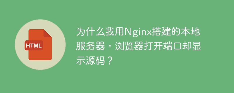 为什么我用Nginx搭建的本地服务器，浏览器打开端口却显示源码？ 
