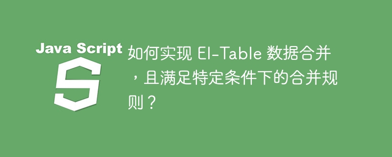 如何实现 El-Table 数据合并，且满足特定条件下的合并规则？