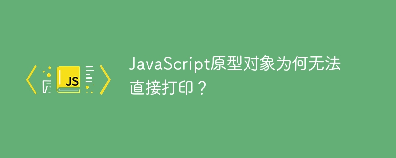 JavaScript原型对象为何无法直接打印？