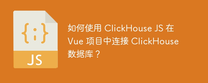 如何使用 ClickHouse JS 在 Vue 项目中连接 ClickHouse 数据库？