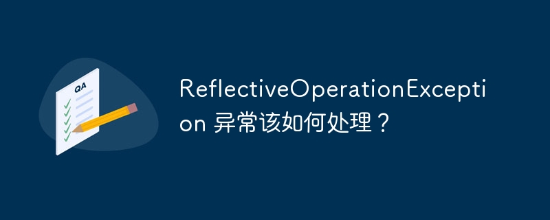 ReflectiveOperationException 异常该如何处理？