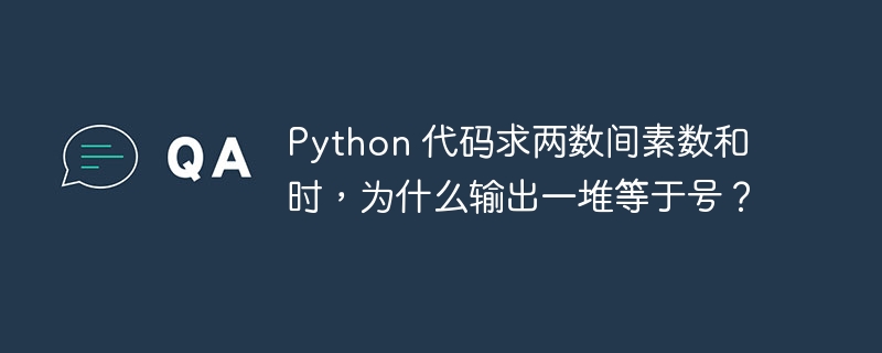 Python 代码求两数间素数和时,为什么输出一堆等于号?