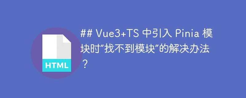 ## Vue3+TS 中引入 Pinia 模块时“找不到模块”的解决办法？ 
