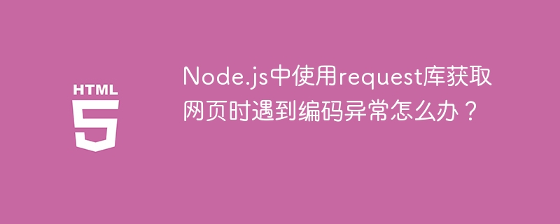 Node.js中使用request库获取网页时遇到编码异常怎么办?