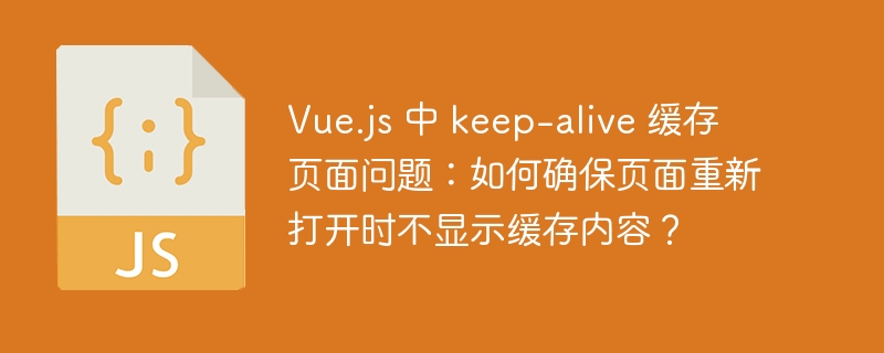 Vue.js 中 keep-alive 缓存页面问题:如何确保页面重新打开时不显示缓存内容?